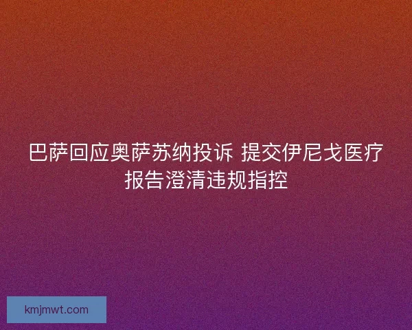 巴萨回应奥萨苏纳投诉 提交伊尼戈医疗报告澄清违规指控