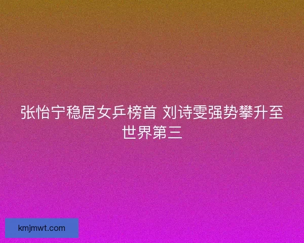 张怡宁稳居女乒榜首 刘诗雯强势攀升至世界第三