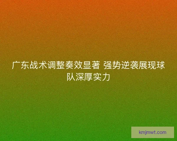 广东战术调整奏效显著 强势逆袭展现球队深厚实力